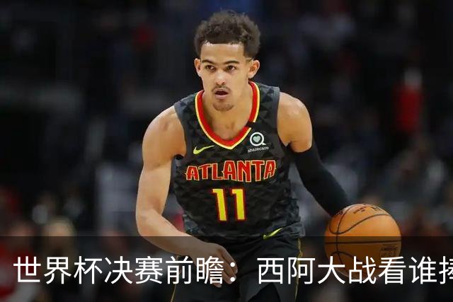 世界杯决赛前瞻：西阿大战看谁捧大力神杯 一人冲击历史神迹
