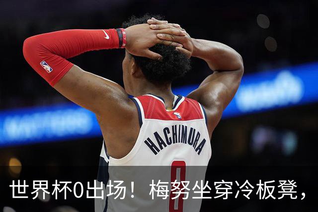 世界杯0出场！梅努坐穿冷板凳，曼联却成最大赢家