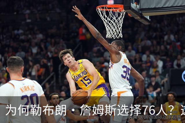 为何勒布朗·詹姆斯选择76人？这是一条更艰难却更有意义的路