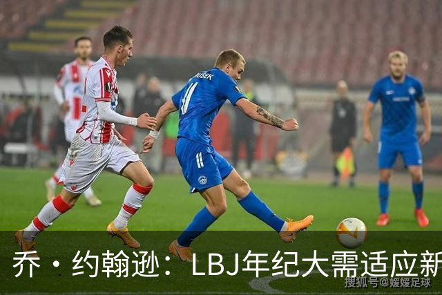 乔·约翰逊：LBJ年纪大需适应新角色 但他仍认为自己比95%球员强