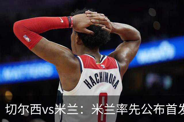 切尔西vs米兰：米兰率先公布首发，莱奥、莫德里奇领衔