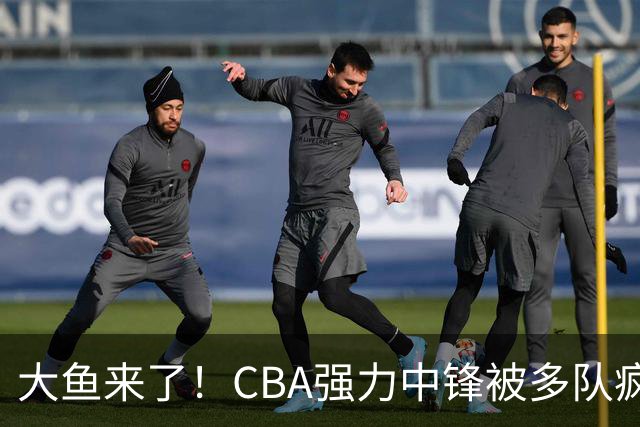 大鱼来了！CBA强力中锋被多队疯抢，或加盟广东队驰援杜锋？