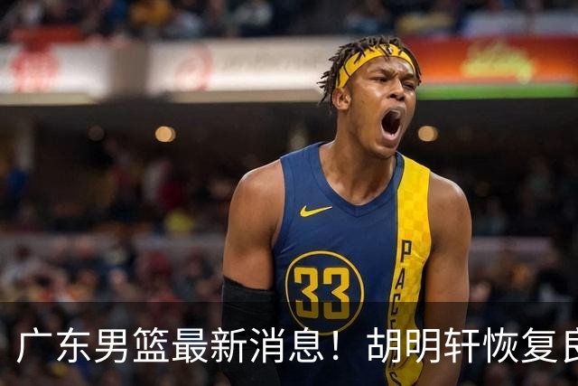 广东男篮最新消息！胡明轩恢复良好，杜润旺或无缘续约，徐昕有望提前回归