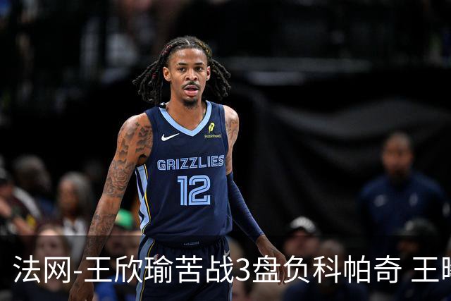 法网-王欣瑜苦战3盘负科帕奇 王曦雨收退赛礼首进32强