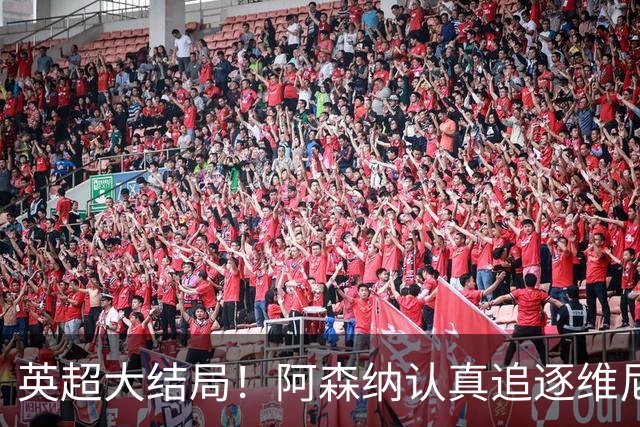 英超大结局！阿森纳认真追逐维尼 英媒粉丝集体高潮