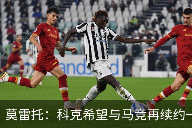 莫雷托：科克希望与马竞再续约一年，加盟尤文并不是热门方案