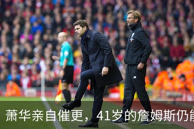萧华亲自催更，41岁的詹姆斯仍能让全联盟为他停摆