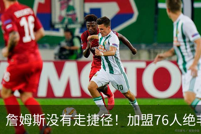 詹姆斯没有走捷径！加盟76人绝非抱团取巧，名记：东部10队能争冠