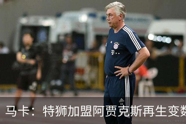 马卡：特狮加盟阿贾克斯再生变数，税务和薪资分担成主要障碍