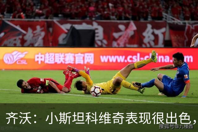 齐沃：小斯坦科维奇表现很出色，我们对他的表现非常满意