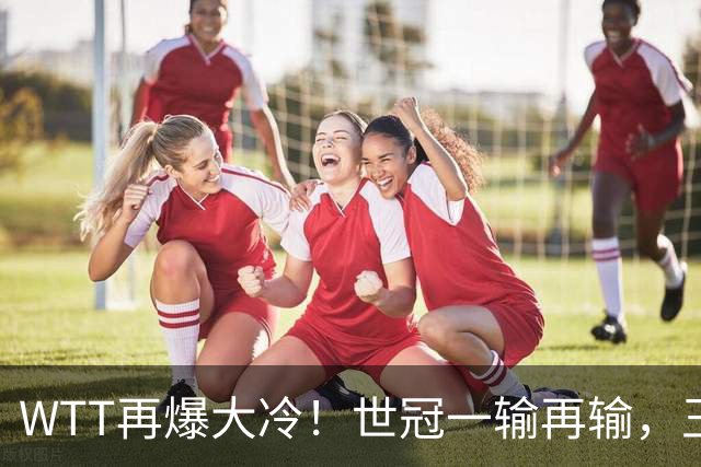 WTT再爆大冷！世冠一输再输，王楚钦确定回归，国乒似乎要变天了